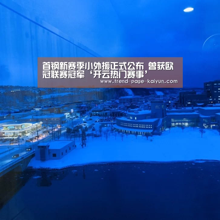 首钢新赛季小外援正式公布 曾获欧冠联赛冠军‘开云热门赛事’(图1) 开云赛事直播