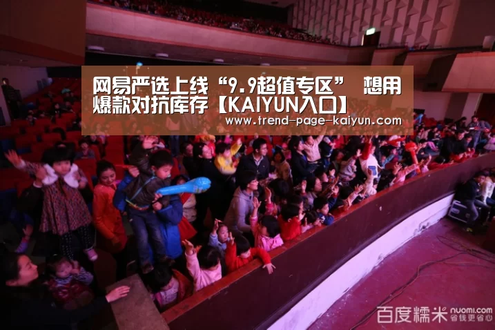 网易严选上线“9.9超值专区” 想用爆款对抗库存【KAIYUN入口】(图1) KAIYUN入口