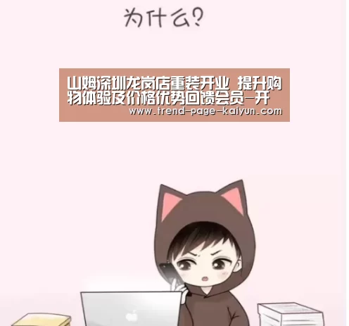山姆深圳龙岗店重装开业 提升购物体验及价格优势回馈会员-开云体育(图1) 开云热门赛事