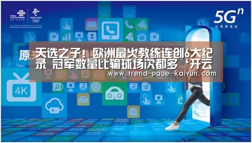 
天选之子！欧洲最火教练连创6大纪录 冠军数量比输球场次都多‘开云体育’